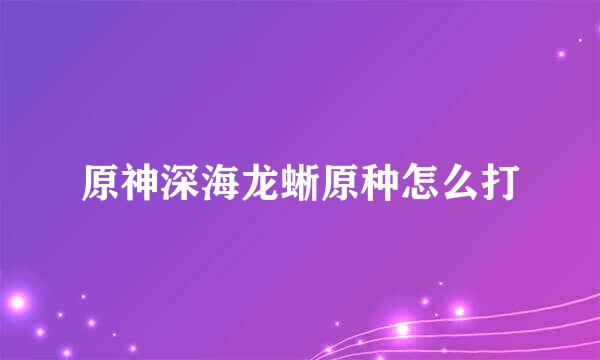 原神深海龙蜥原种怎么打