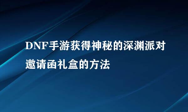 DNF手游获得神秘的深渊派对邀请函礼盒的方法