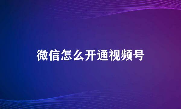 微信怎么开通视频号