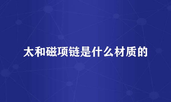太和磁项链是什么材质的