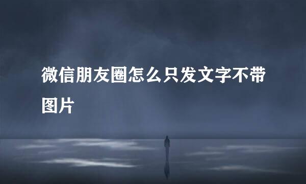 微信朋友圈怎么只发文字不带图片