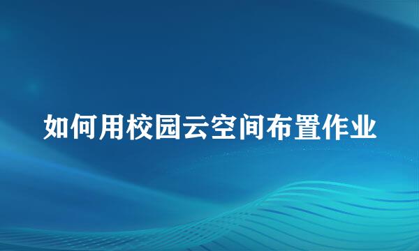 如何用校园云空间布置作业