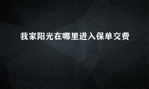 我家阳光在哪里进入保单交费