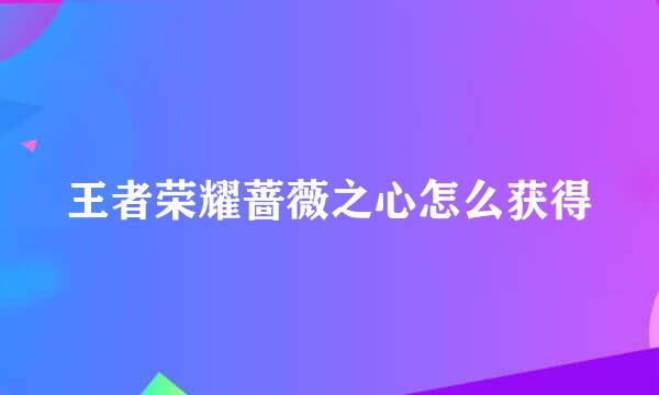 王者荣耀蔷薇之心怎么获得