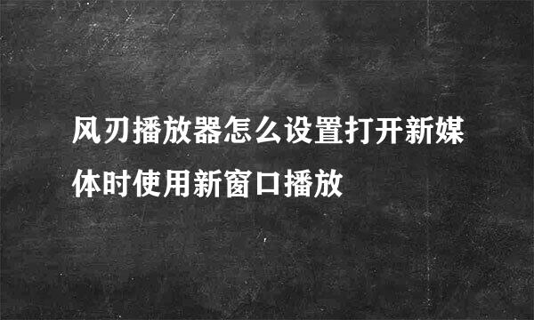 风刃播放器怎么设置打开新媒体时使用新窗口播放