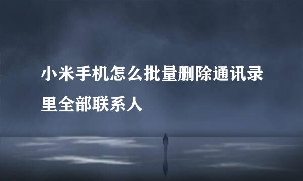 小米手机怎么批量删除通讯录里全部联系人