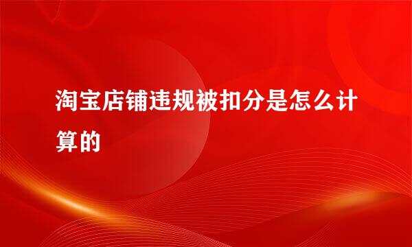 淘宝店铺违规被扣分是怎么计算的
