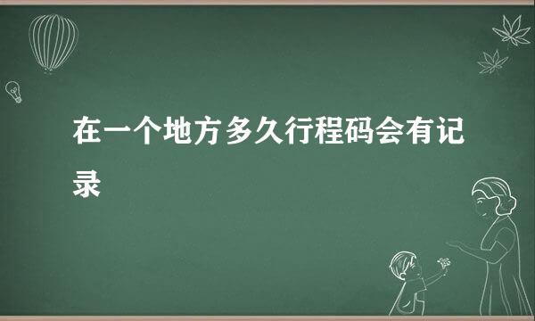 在一个地方多久行程码会有记录
