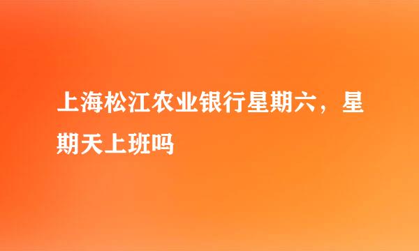上海松江农业银行星期六，星期天上班吗