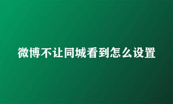 微博不让同城看到怎么设置