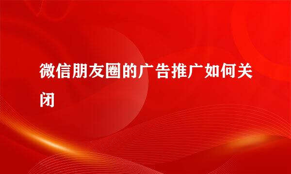 微信朋友圈的广告推广如何关闭