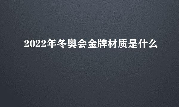 2022年冬奥会金牌材质是什么