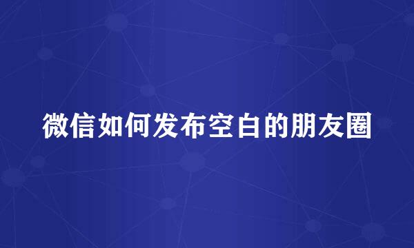 微信如何发布空白的朋友圈