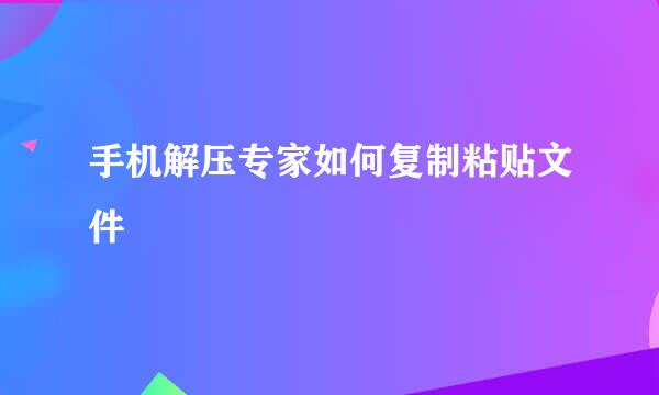 手机解压专家如何复制粘贴文件