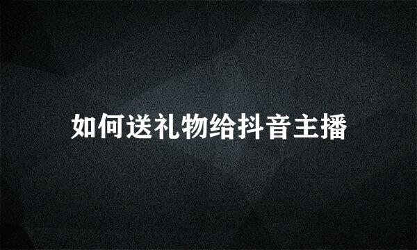 如何送礼物给抖音主播