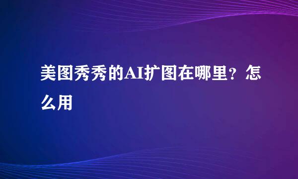 美图秀秀的AI扩图在哪里？怎么用