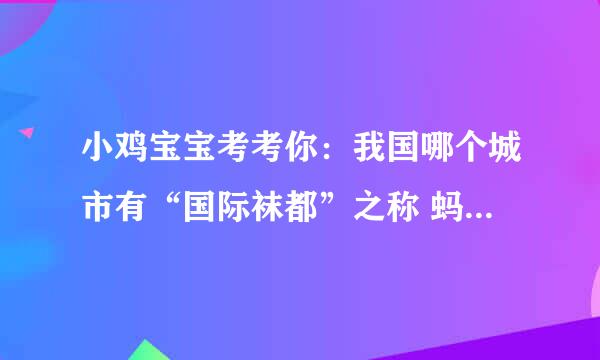 小鸡宝宝考考你：我国哪个城市有“国际袜都”之称 蚂蚁庄园12.10答案早知道