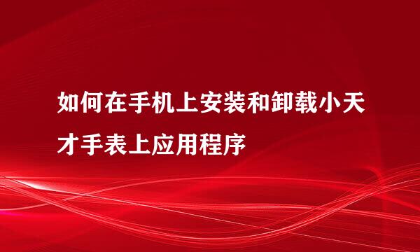 如何在手机上安装和卸载小天才手表上应用程序