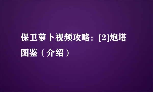 保卫萝卜视频攻略：[2]炮塔图鉴（介绍）
