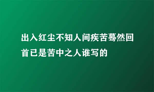 出入红尘不知人间疾苦蓦然回首已是苦中之人谁写的