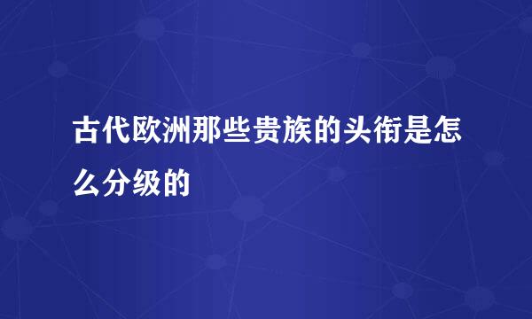 古代欧洲那些贵族的头衔是怎么分级的