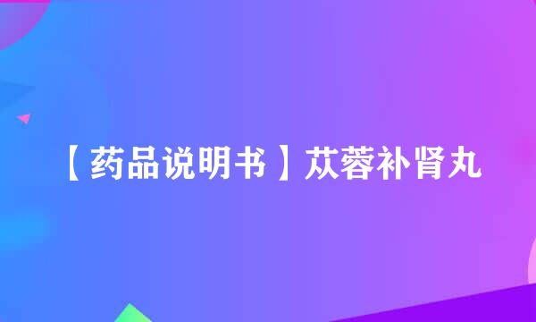 【药品说明书】苁蓉补肾丸