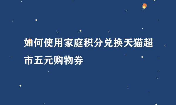 如何使用家庭积分兑换天猫超市五元购物券