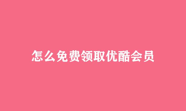 怎么免费领取优酷会员