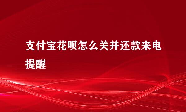 支付宝花呗怎么关并还款来电提醒