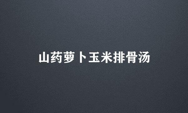 山药萝卜玉米排骨汤