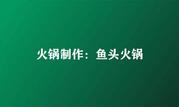 火锅制作：鱼头火锅