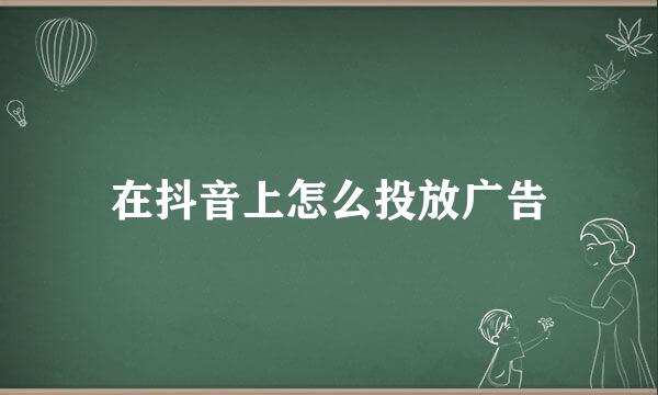 在抖音上怎么投放广告