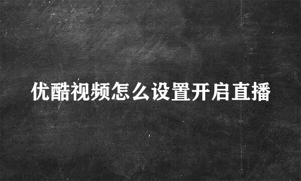 优酷视频怎么设置开启直播