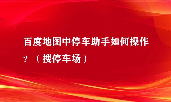 百度地图中停车助手如何操作？（搜停车场）