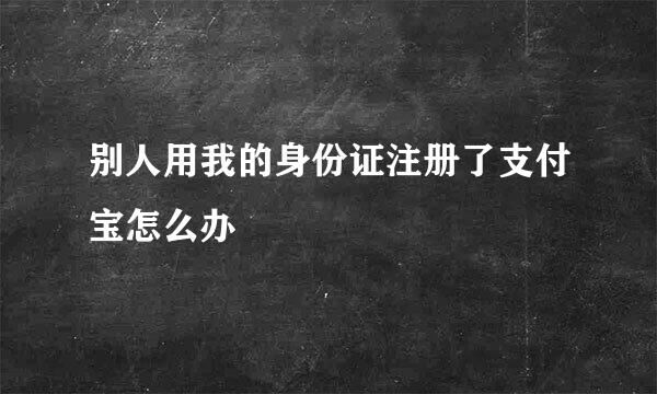 别人用我的身份证注册了支付宝怎么办