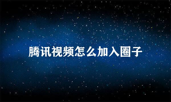 腾讯视频怎么加入圈子