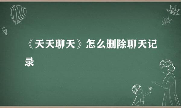 《天天聊天》怎么删除聊天记录