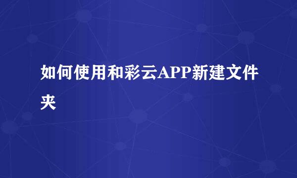 如何使用和彩云APP新建文件夹