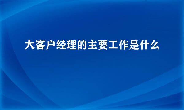 大客户经理的主要工作是什么