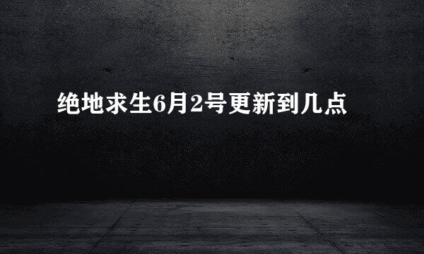 绝地求生6月2号更新到几点