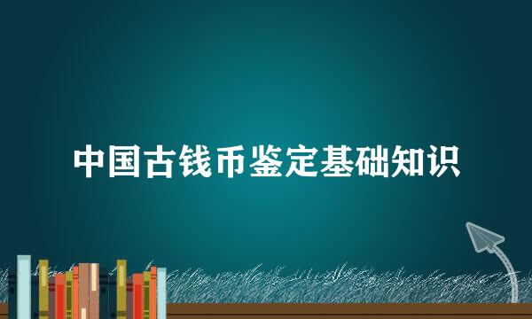 中国古钱币鉴定基础知识