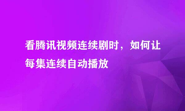 看腾讯视频连续剧时，如何让每集连续自动播放