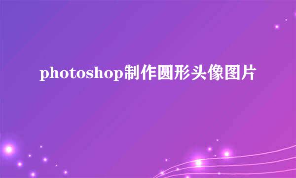 photoshop制作圆形头像图片