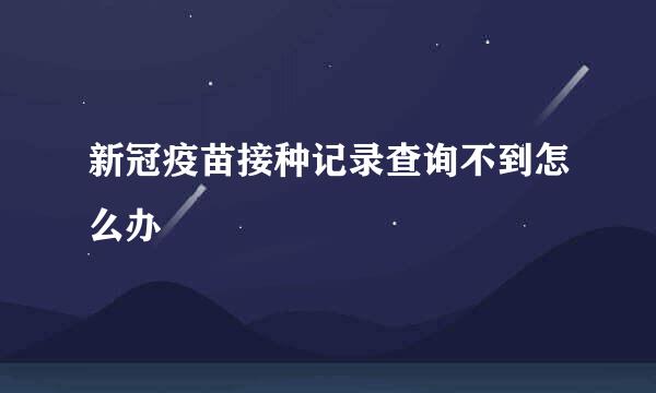 新冠疫苗接种记录查询不到怎么办