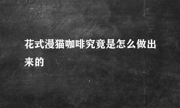 花式漫猫咖啡究竟是怎么做出来的