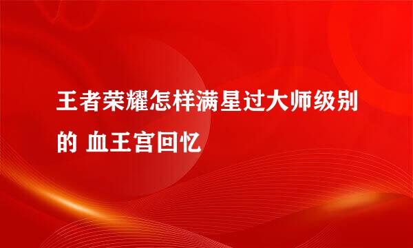 王者荣耀怎样满星过大师级别的 血王宫回忆