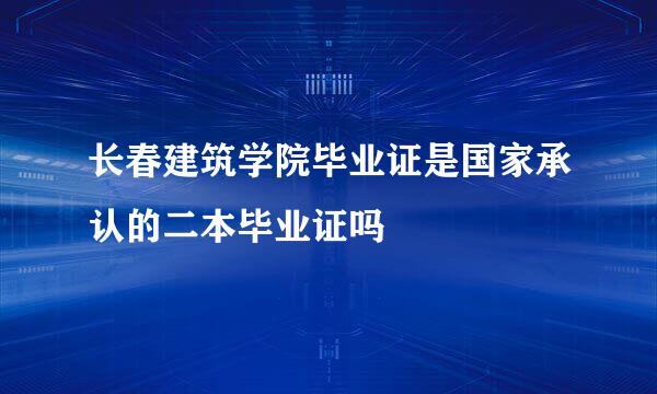 长春建筑学院毕业证是国家承认的二本毕业证吗