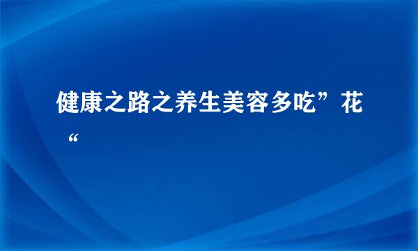 健康之路之养生美容多吃”花“