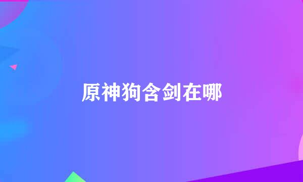 原神狗含剑在哪