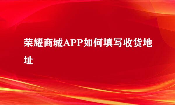 荣耀商城APP如何填写收货地址